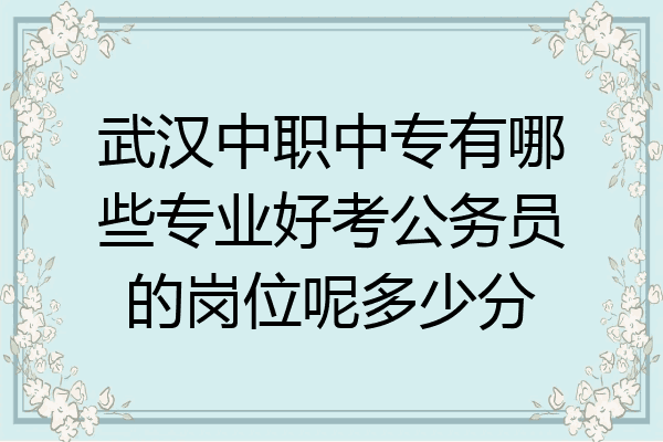 武汉中职中专有哪些专业好考公务员的岗位呢多少分