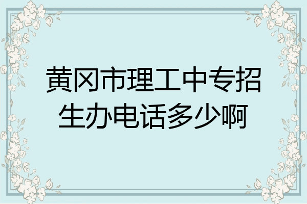 黄冈市理工中专招生办电话多少啊