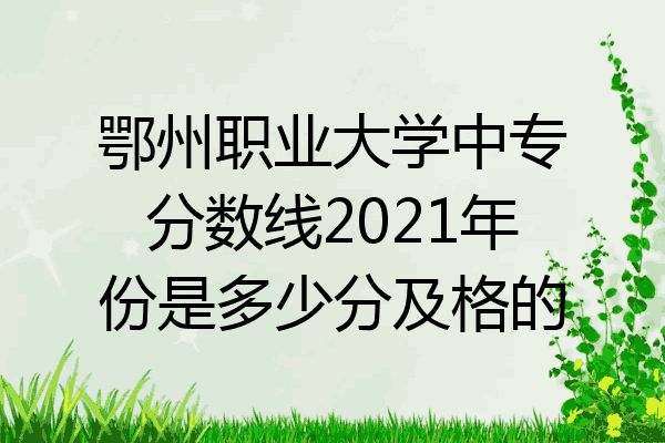 鄂州职业大学中专分数线2021年份是多少分及格的