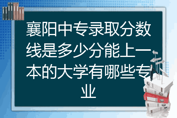 襄阳中专录取分数线是多少分能上一本的大学有哪些专业