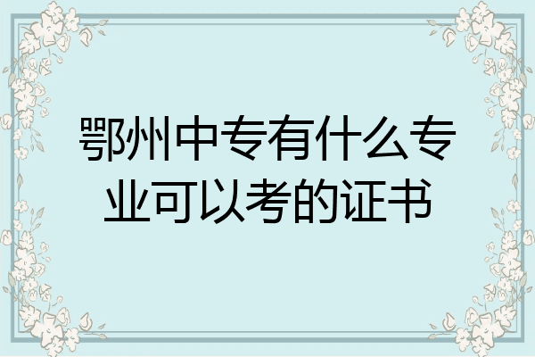 鄂州中专有什么专业可以考的证书