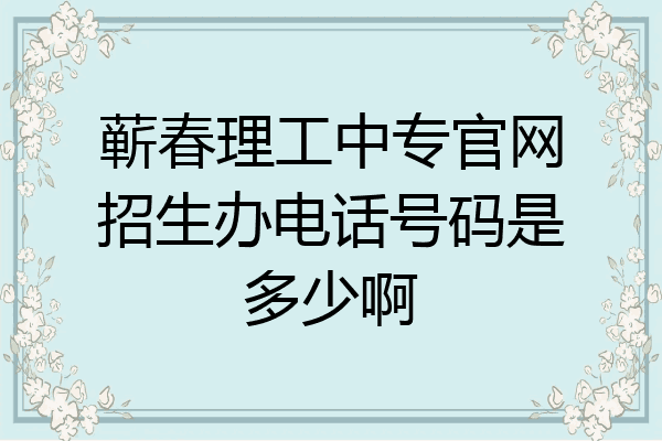 蕲春理工中专官网招生办电话号码是多少啊