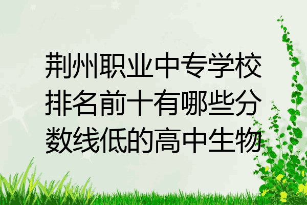 荆州职业中专学校排名前十有哪些分数线低的高中生物