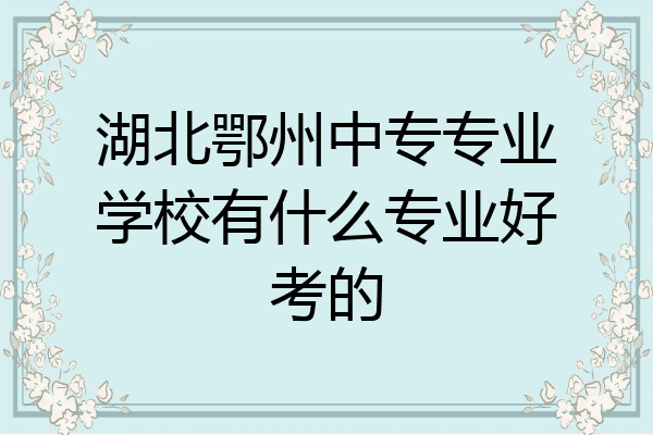 湖北鄂州中专专业学校有什么专业好考的
