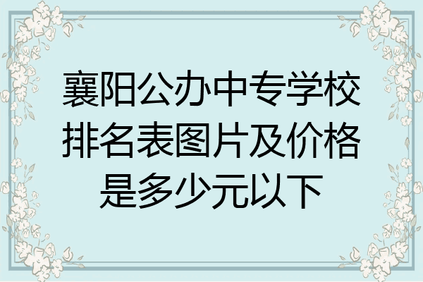 襄阳公办中专学校排名表图片及价格是多少元以下