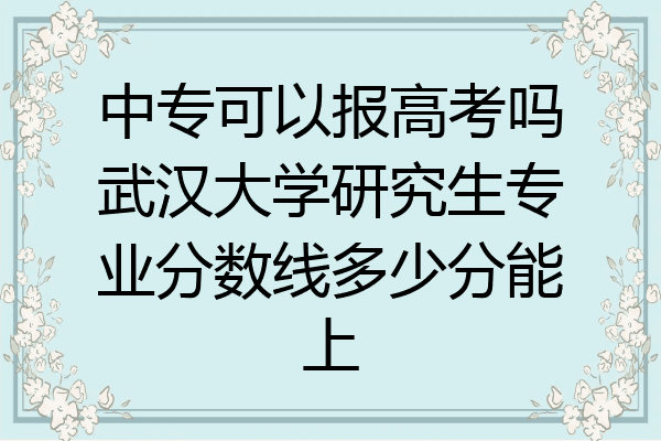 中专可以报高考吗武汉大学研究生专业分数线多少分能上