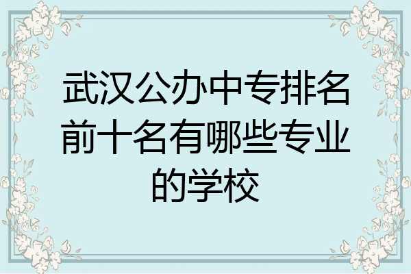 武汉公办中专排名前十名有哪些专业的学校