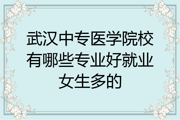 武汉中专医学院校有哪些专业好就业女生多的