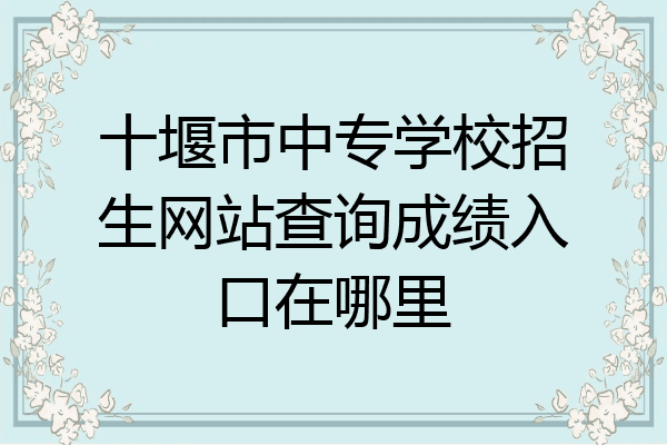 十堰市中专学校招生网站查询成绩入口在哪里