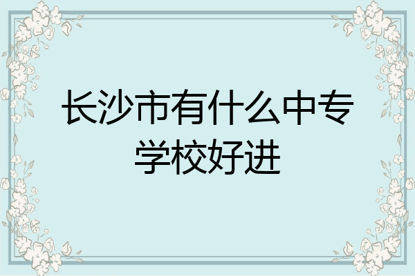 长沙市有什么中专学校好进