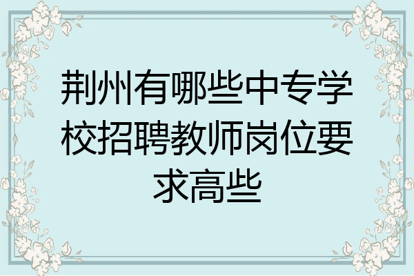 荆州有哪些中专学校招聘教师岗位要求高些