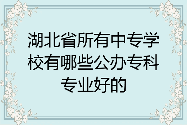 湖北省所有中专学校有哪些公办专科专业好的