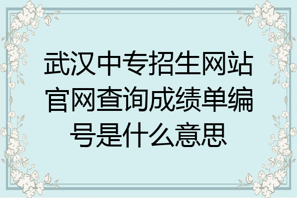 武汉中专招生网站官网查询成绩单编号是什么意思