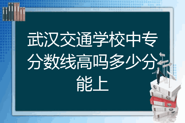 武汉交通学校中专分数线高吗多少分能上