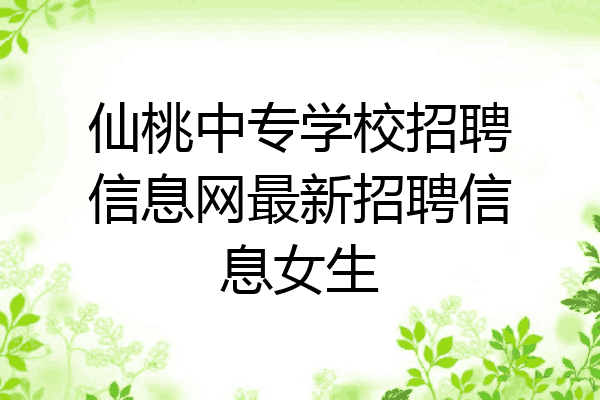 仙桃中专学校招聘信息网最新招聘信息女生