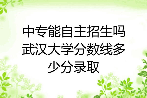 中专能自主招生吗武汉大学分数线多少分录取