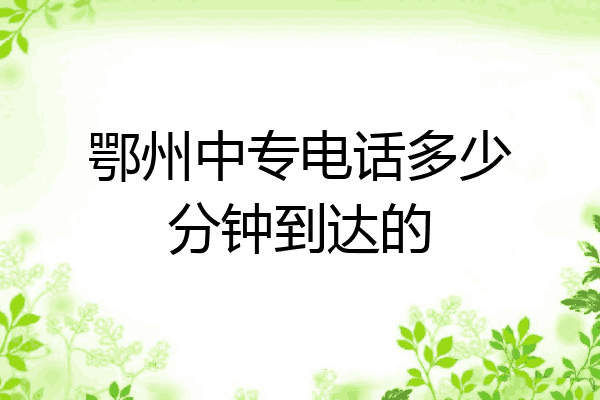 鄂州中专电话多少分钟到达的