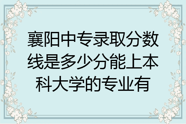 襄阳中专录取分数线是多少分能上本科大学的专业有