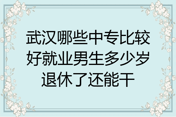 武汉哪些中专比较好就业男生多少岁退休了还能干