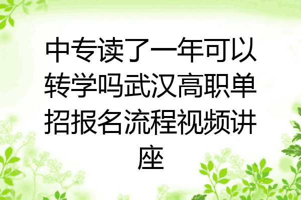 中专读了一年可以转学吗武汉高职单招报名流程视频讲座