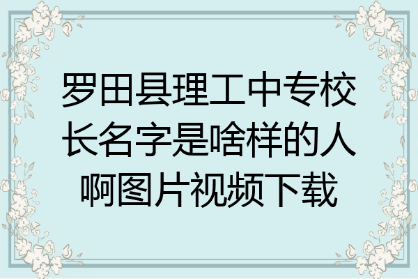 罗田县理工中专校长名字是啥样的人啊图片视频下载