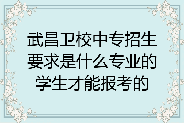 武昌卫校中专招生要求是什么专业的学生才能报考的