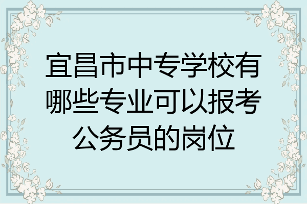 宜昌市中专学校有哪些专业可以报考公务员的岗位