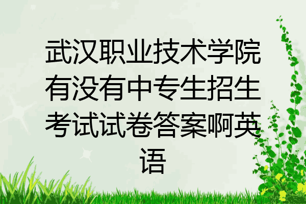 武汉职业技术学院有没有中专生招生考试试卷答案啊英语
