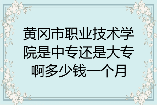 黄冈市职业技术学院是中专还是大专啊多少钱一个月