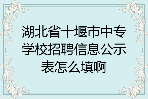 湖北省十堰市中专学校招聘信息公示表怎么填啊
