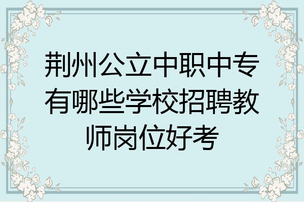 荆州公立中职中专有哪些学校招聘教师岗位好考