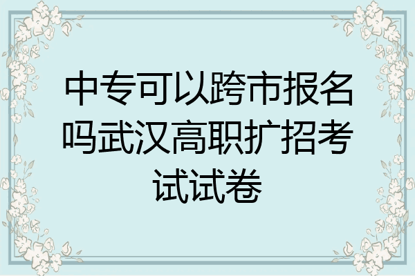 中专可以跨市报名吗武汉高职扩招考试试卷