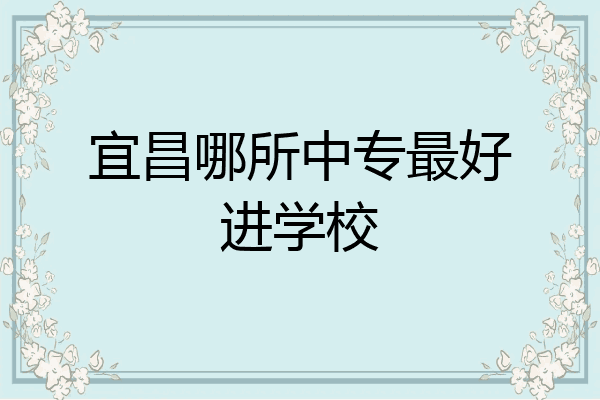 宜昌哪所中专最好进学校