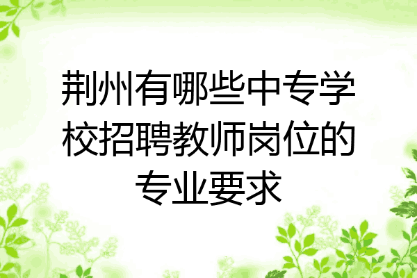 荆州有哪些中专学校招聘教师岗位的专业要求