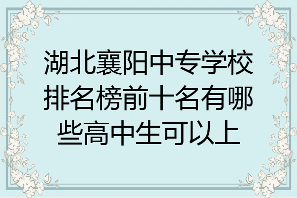 湖北襄阳中专学校排名榜前十名有哪些高中生可以上