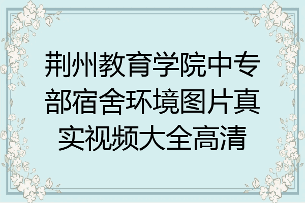 荆州教育学院中专部宿舍环境图片真实视频大全高清
