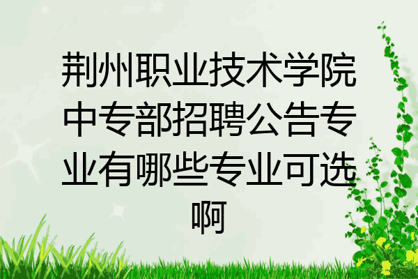 荆州职业技术学院中专部招聘公告专业有哪些专业可选啊