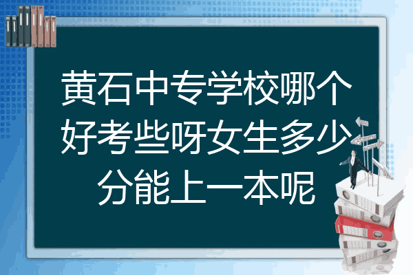 黄石中专学校哪个好考些呀女生多少分能上一本呢