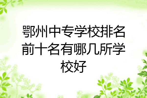 鄂州中专学校排名前十名有哪几所学校好