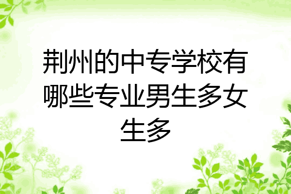 荆州的中专学校有哪些专业男生多女生多