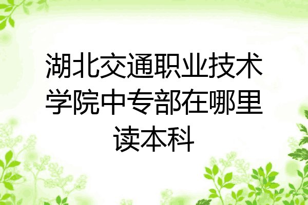 湖北交通职业技术学院中专部在哪里读本科