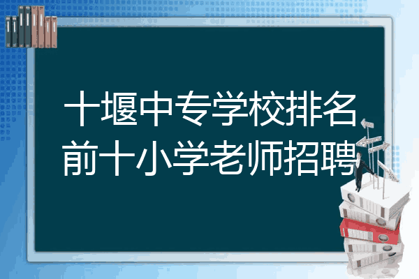 十堰中专学校排名前十小学老师招聘