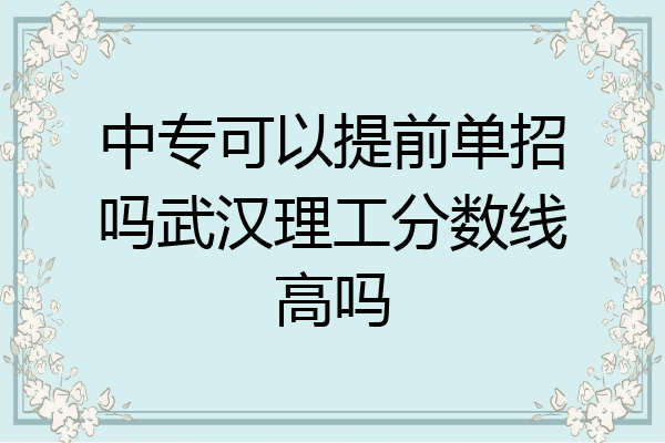 中专可以提前单招吗武汉理工分数线高吗