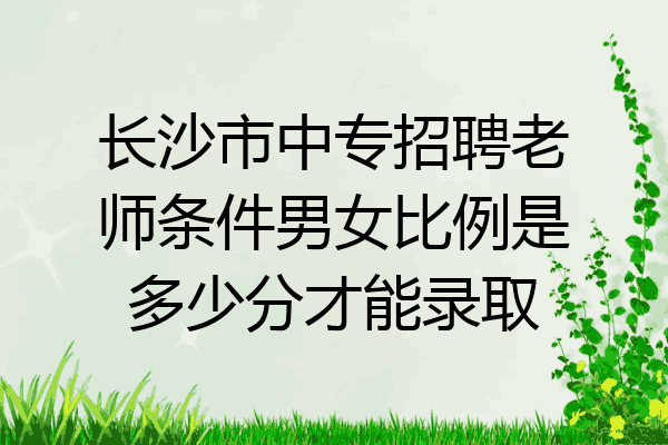 长沙市中专招聘老师条件男女比例是多少分才能录取