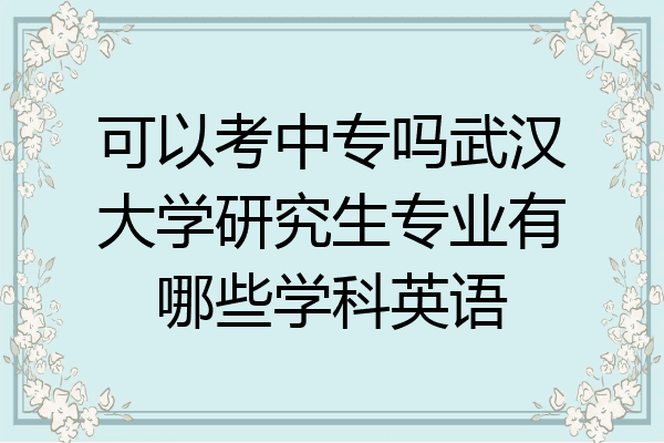 可以考中专吗武汉大学研究生专业有哪些学科英语