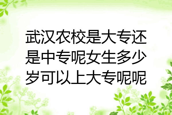 武汉农校是大专还是中专呢女生多少岁可以上大专呢呢