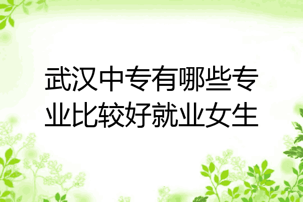 武汉中专有哪些专业比较好就业女生