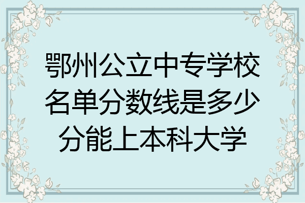 鄂州公立中专学校名单分数线是多少分能上本科大学