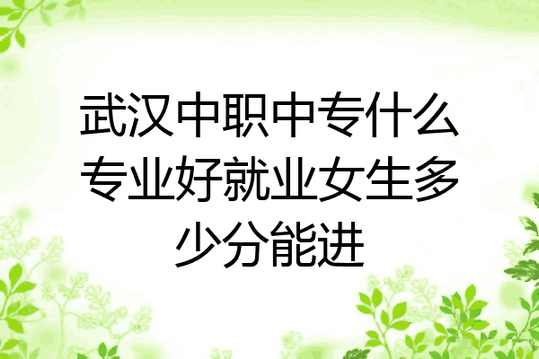 武汉中职中专什么专业好就业女生多少分能进