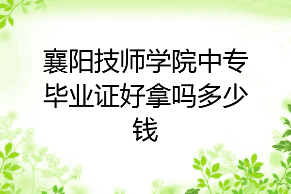 襄阳技师学院中专毕业证好拿吗多少钱